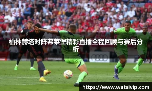 柏林赫塔对阵弗莱堡精彩直播全程回顾与赛后分析